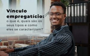 Vinculo Empregaticio O Que E Quais Sao Os Seus Tipos E Como Els Se Caracterizam Blog - Contabilidade